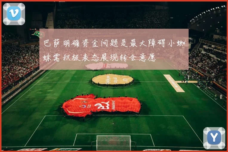 巴萨明确资金问题是最大障碍小蜘蛛需积极表态展现转会意愿