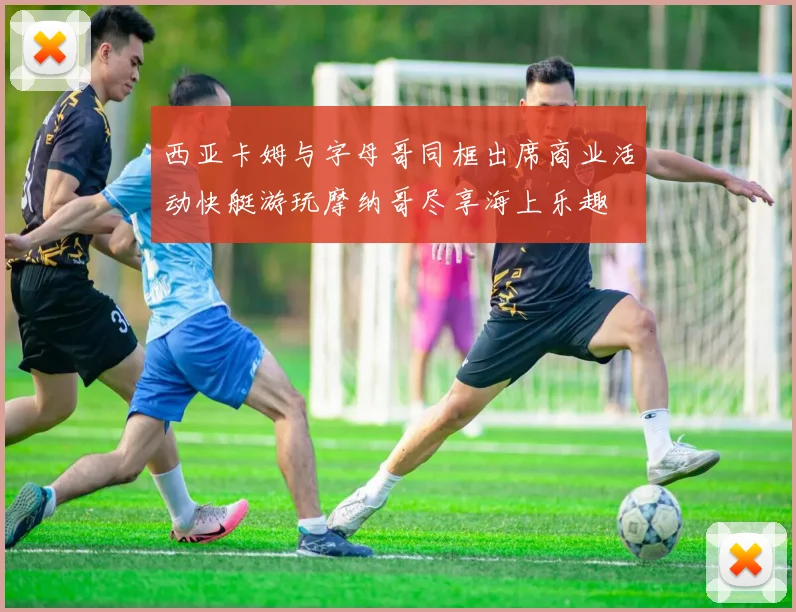西亚卡姆与字母哥同框出席商业活动快艇游玩摩纳哥尽享海上乐趣