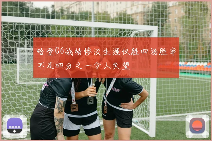 哈登G6战绩惨淡生涯仅胜四场胜率不足四分之一令人失望