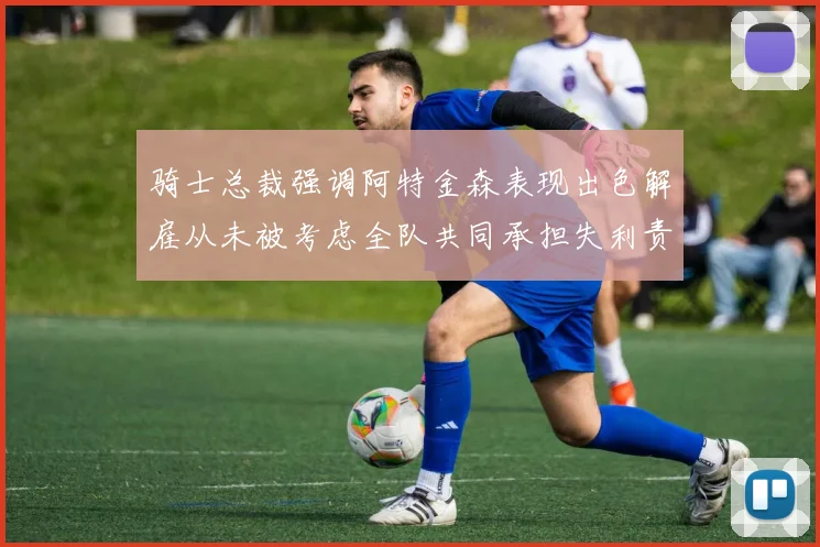 骑士总裁强调阿特金森表现出色解雇从未被考虑全队共同承担失利责任