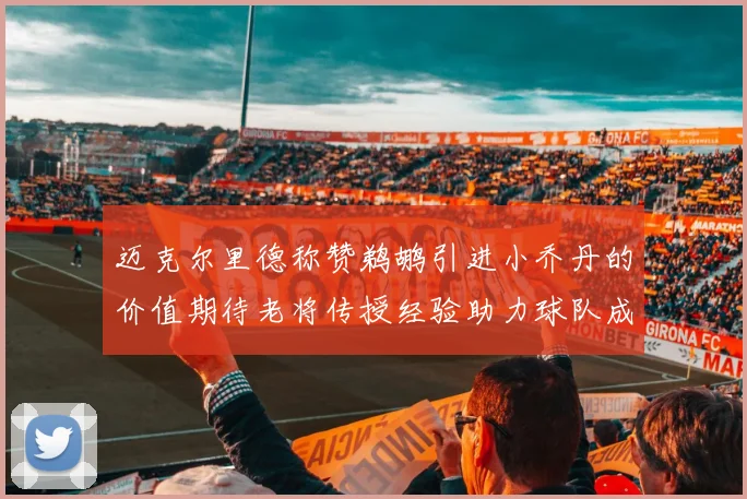 迈克尔里德称赞鹈鹕引进小乔丹的价值期待老将传授经验助力球队成长