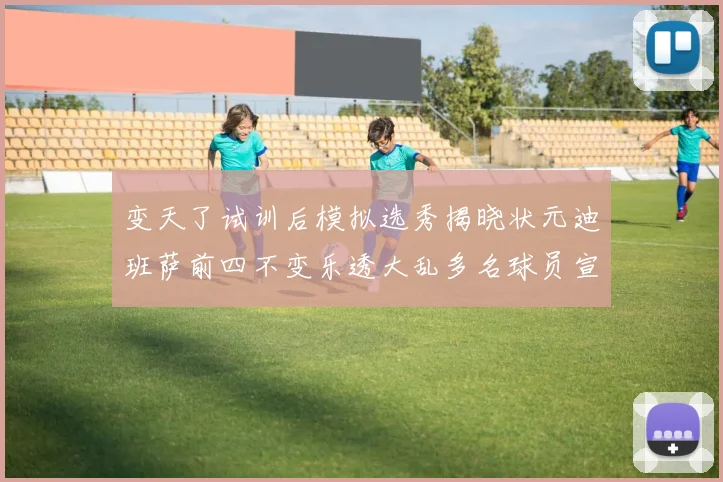 变天了试训后模拟选秀揭晓状元迪班萨前四不变乐透大乱多名球员宣布退选