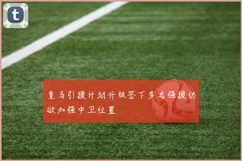 皇马引援计划升级签下多名强援仍欲加强中卫位置