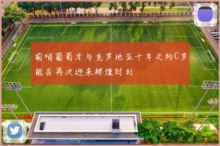 前哨葡萄牙与克罗地亚十年之约C罗能否再次迎来辉煌时刻