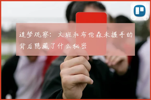 追梦观察：文班和布伦森未握手的背后隐藏了什么秘密