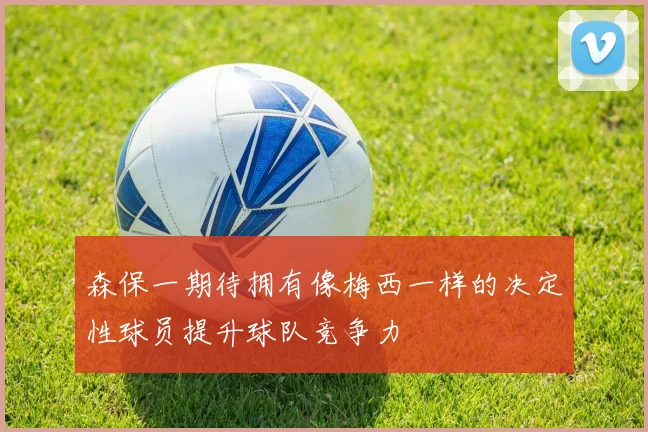 森保一期待拥有像梅西一样的决定性球员提升球队竞争力