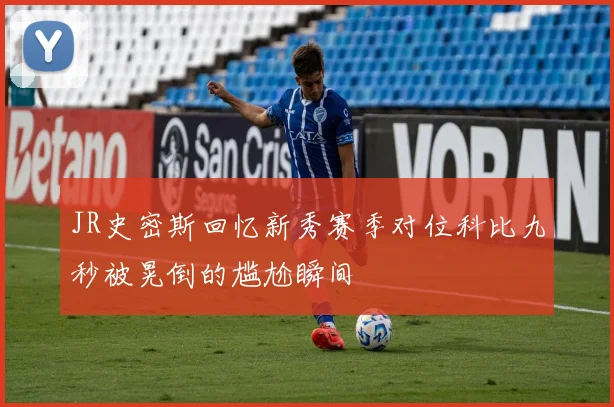 JR史密斯回忆新秀赛季对位科比九秒被晃倒的尴尬瞬间