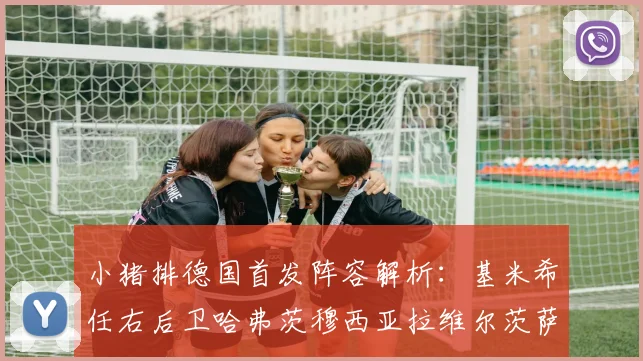 小猪排德国首发阵容解析：基米希任右后卫哈弗茨穆西亚拉维尔茨萨内齐聚一堂
