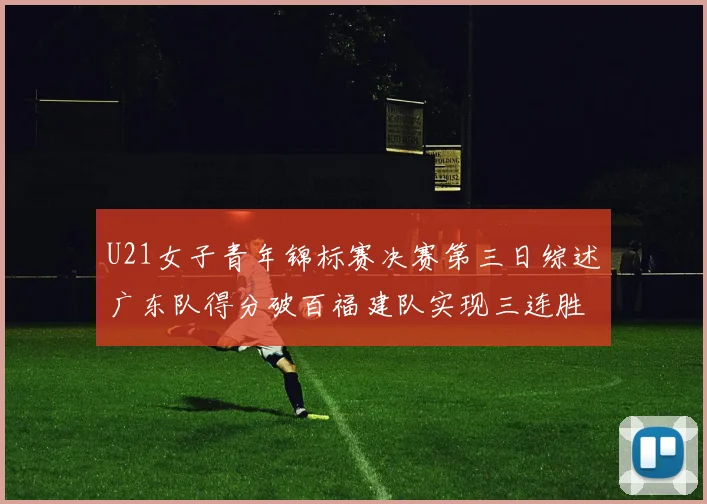 U21女子青年锦标赛决赛第三日综述广东队得分破百福建队实现三连胜