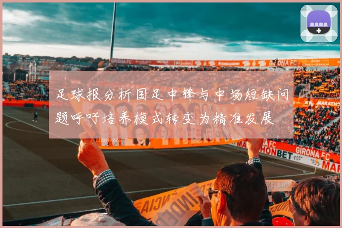 足球报分析国足中锋与中场短缺问题呼吁培养模式转变为精准发展