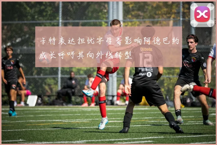 卡特表达担忧字母哥影响阿德巴约成长呼吁其向外线转型