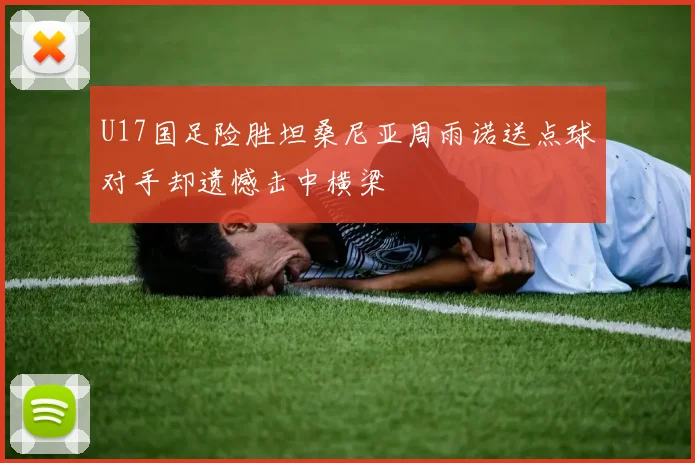 U17国足险胜坦桑尼亚周雨诺送点球对手却遗憾击中横梁
