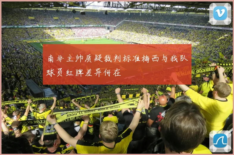 南非主帅质疑裁判标准梅西与我队球员红牌差异何在